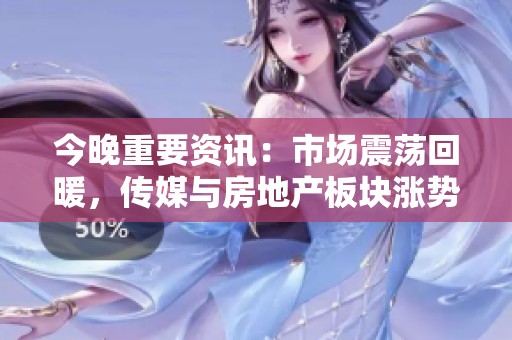 今晚重要资讯：市场震荡回暖，传媒与房地产板块涨势抢眼