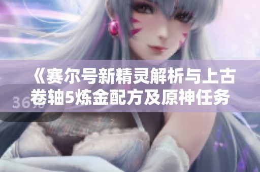 《赛尔号新精灵解析与上古卷轴5炼金配方及原神任务指南》