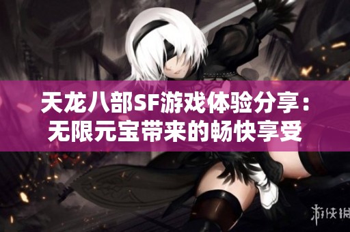 天龙八部SF游戏体验分享：无限元宝带来的畅快享受