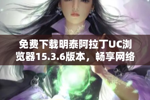 免费下载明泰阿拉丁UC浏览器15.3.6版本，畅享网络体验
