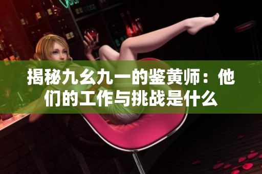 揭秘九幺九一的鉴黄师：他们的工作与挑战是什么