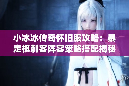 小冰冰传奇怀旧服攻略：暴走棋刺客阵容策略搭配揭秘