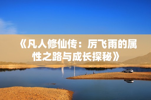 《凡人修仙传：厉飞雨的属性之路与成长探秘》