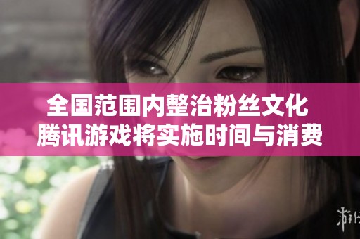 全国范围内整治粉丝文化 腾讯游戏将实施时间与消费限制