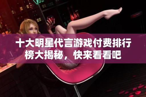 十大明星代言游戏付费排行榜大揭秘，快来看看吧