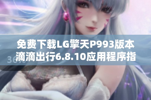免费下载LG擎天P993版本滴滴出行6.8.10应用程序指南