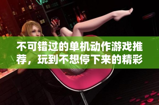 不可错过的单机动作游戏推荐，玩到不想停下来的精彩体验