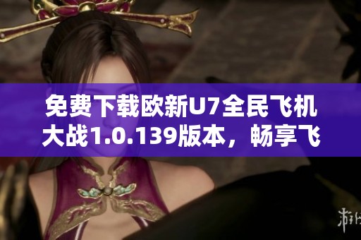 免费下载欧新U7全民飞机大战1.0.139版本，畅享飞行冒险乐趣