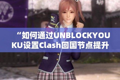 “如何通过UNBLOCKYOUKU设置Clash回国节点提升网络体验”