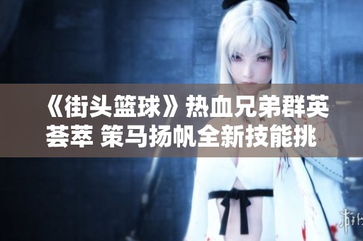 《街头篮球》热血兄弟群英荟萃 策马扬帆全新技能挑战极限游戏
