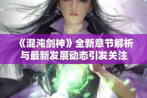 《混沌剑神》全新章节解析与最新发展动态引发关注