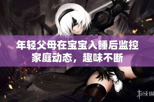 年轻父母在宝宝入睡后监控家庭动态，趣味不断