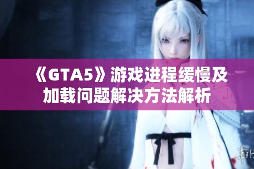 《GTA5》游戏进程缓慢及加载问题解决方法解析