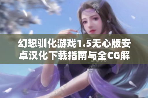 幻想驯化游戏1.5无心版安卓汉化下载指南与全CG解锁介绍