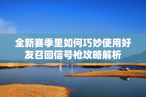 全新赛季里如何巧妙使用好友召回信号枪攻略解析