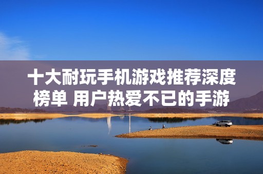 十大耐玩手机游戏推荐深度榜单 用户热爱不已的手游合集