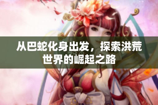 从巴蛇化身出发，探索洪荒世界的崛起之路