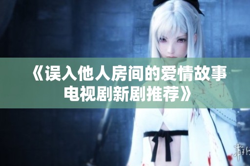 《误入他人房间的爱情故事 电视剧新剧推荐》