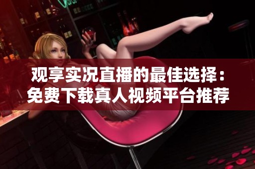 观享实况直播的最佳选择：免费下载真人视频平台推荐