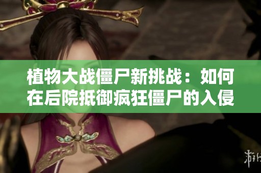 植物大战僵尸新挑战：如何在后院抵御疯狂僵尸的入侵