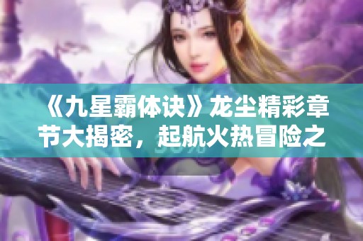 《九星霸体诀》龙尘精彩章节大揭密，起航火热冒险之旅
