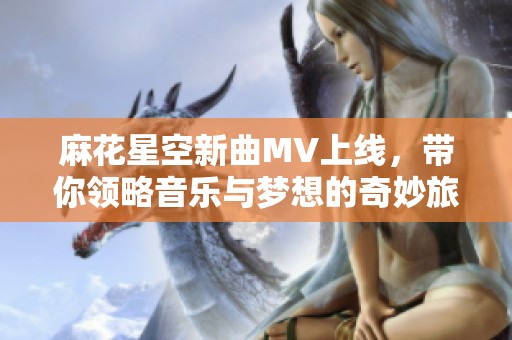 麻花星空新曲MV上线，带你领略音乐与梦想的奇妙旅程