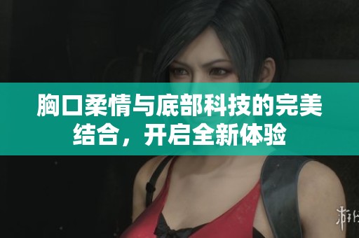 胸口柔情与底部科技的完美结合，开启全新体验