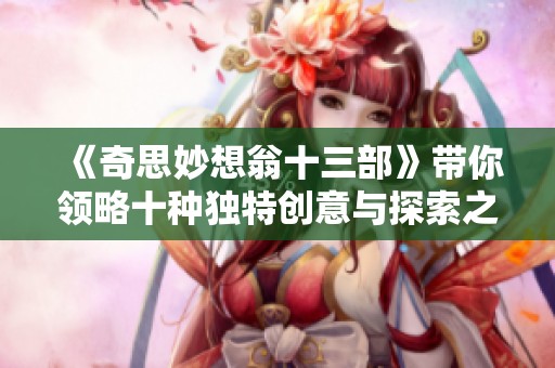 《奇思妙想翁十三部》带你领略十种独特创意与探索之旅