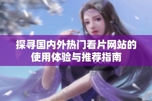 探寻国内外热门看片网站的使用体验与推荐指南