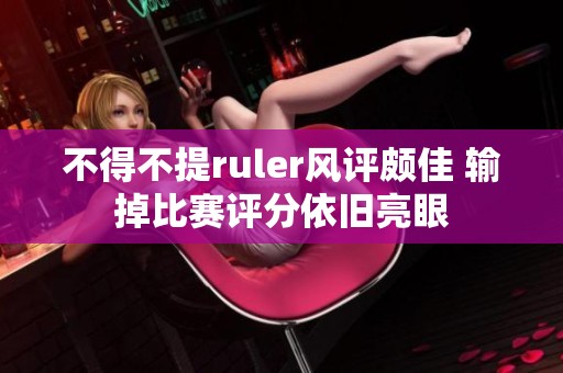不得不提ruler风评颇佳 输掉比赛评分依旧亮眼