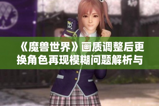 《魔兽世界》画质调整后更换角色再现模糊问题解析与解决方案