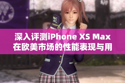 深入评测iPhone XS Max在欧美市场的性能表现与用户体验分析