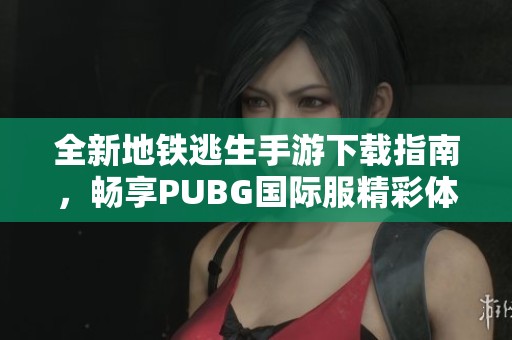 全新地铁逃生手游下载指南，畅享PUBG国际服精彩体验