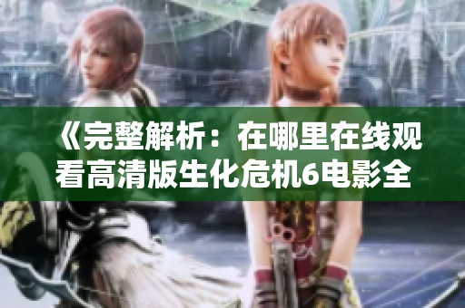 《完整解析：在哪里在线观看高清版生化危机6电影全集》