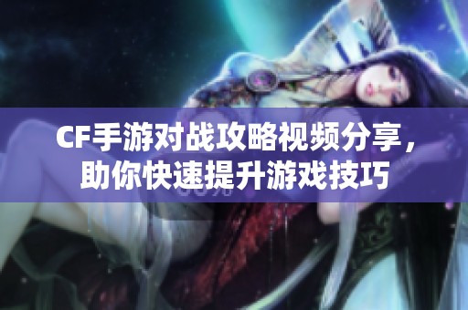 CF手游对战攻略视频分享，助你快速提升游戏技巧