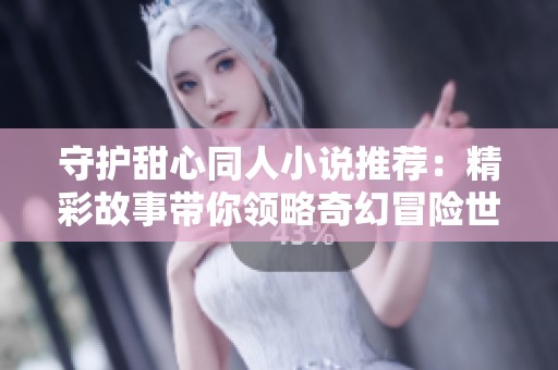 守护甜心同人小说推荐：精彩故事带你领略奇幻冒险世界