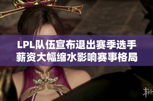 LPL队伍宣布退出赛季选手薪资大幅缩水影响赛事格局