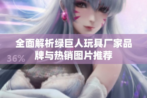 全面解析绿巨人玩具厂家品牌与热销图片推荐