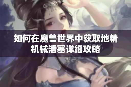如何在魔兽世界中获取地精机械活塞详细攻略