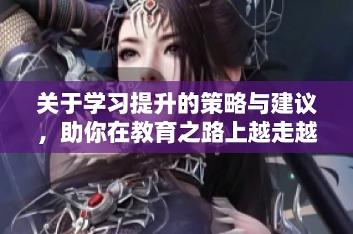 关于学习提升的策略与建议，助你在教育之路上越走越远