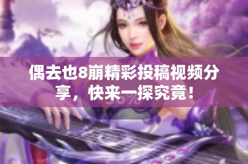 偶去也8崩精彩投稿视频分享，快来一探究竟！