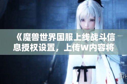 《魔兽世界国服上线战斗信息授权设置，上传W内容将受影响》
