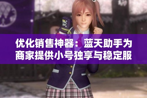 优化销售神器：蓝天助手为商家提供小号独享与稳定服务