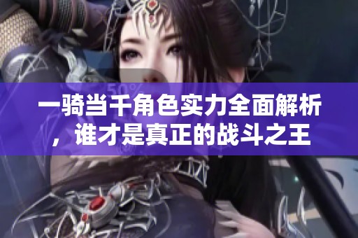 一骑当千角色实力全面解析，谁才是真正的战斗之王