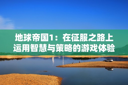 地球帝国1：在征服之路上运用智慧与策略的游戏体验