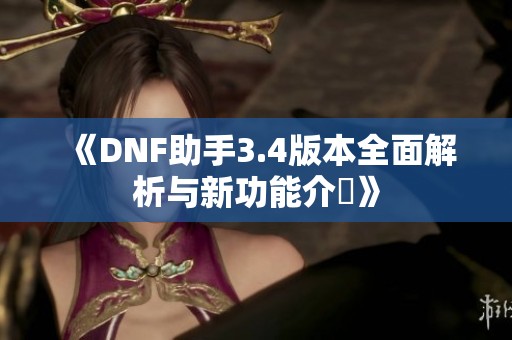 《DNF助手3.4版本全面解析与新功能介紹》