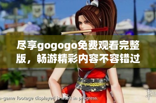 尽享gogogo免费观看完整版，畅游精彩内容不容错过