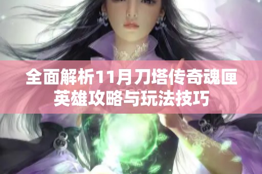 全面解析11月刀塔传奇魂匣英雄攻略与玩法技巧