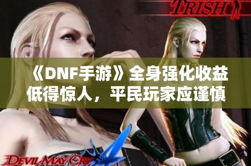 《DNF手游》全身强化收益低得惊人，平民玩家应谨慎花费泰拉