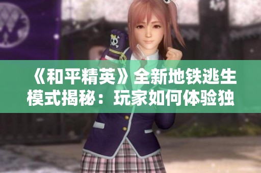 《和平精英》全新地铁逃生模式揭秘：玩家如何体验独特偷吃乐趣